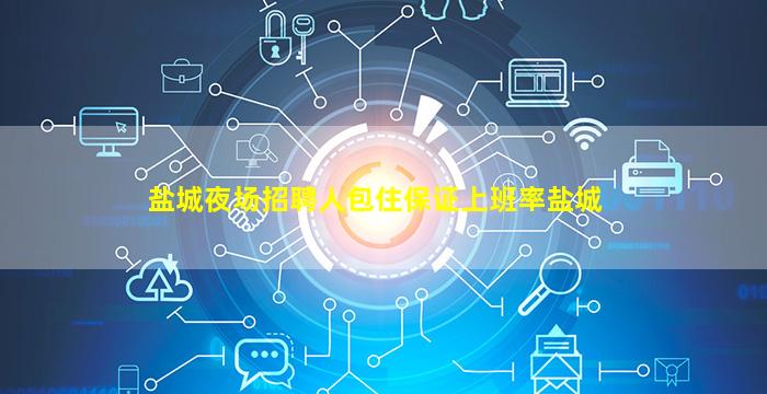 盐城夜场招聘人包住保证上班率盐城